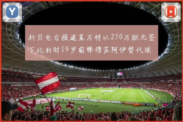 科贝电台报道莱万特以250万欧元签下比利时19岁前锋穆苏阿伊替代埃斯皮