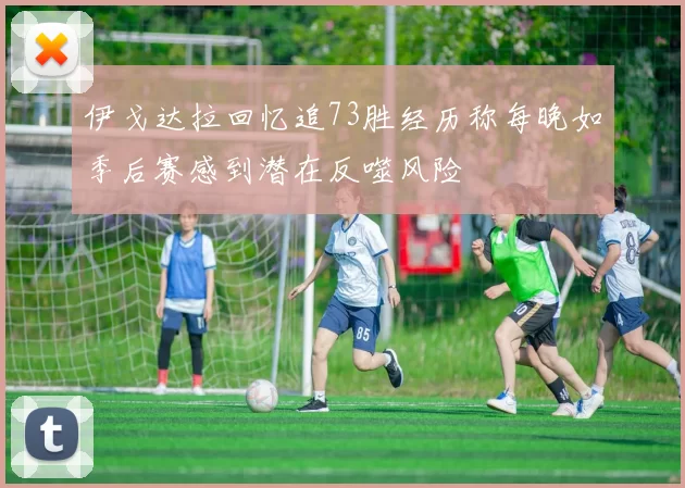 伊戈达拉回忆追73胜经历称每晚如季后赛感到潜在反噬风险