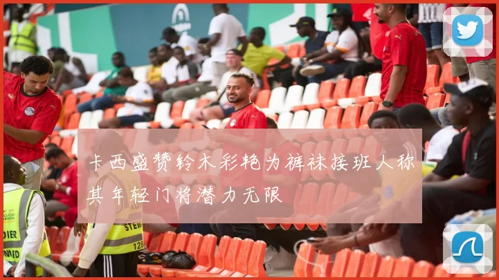 卡西盛赞铃木彩艳为裤袜接班人称其年轻门将潜力无限
