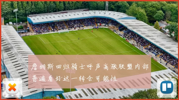 詹姆斯回归骑士呼声高涨联盟内部普遍看好这一转会可能性