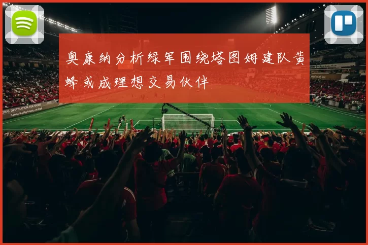 奥康纳分析绿军围绕塔图姆建队黄蜂或成理想交易伙伴