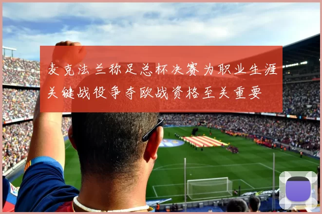 麦克法兰称足总杯决赛为职业生涯关键战役争夺欧战资格至关重要