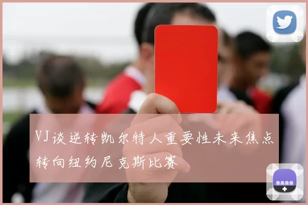 VJ谈逆转凯尔特人重要性未来焦点转向纽约尼克斯比赛