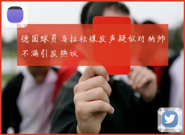 德国球员马拉社媒发声疑似对纳帅不满引发热议