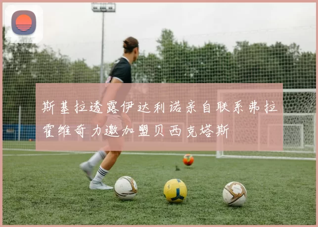 斯基拉透露伊达利诺亲自联系弗拉霍维奇力邀加盟贝西克塔斯