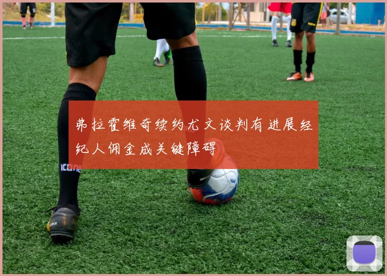弗拉霍维奇续约尤文谈判有进展经纪人佣金成关键障碍