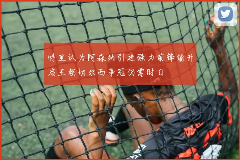 特里认为阿森纳引进强力前锋能开启王朝切尔西争冠仍需时日