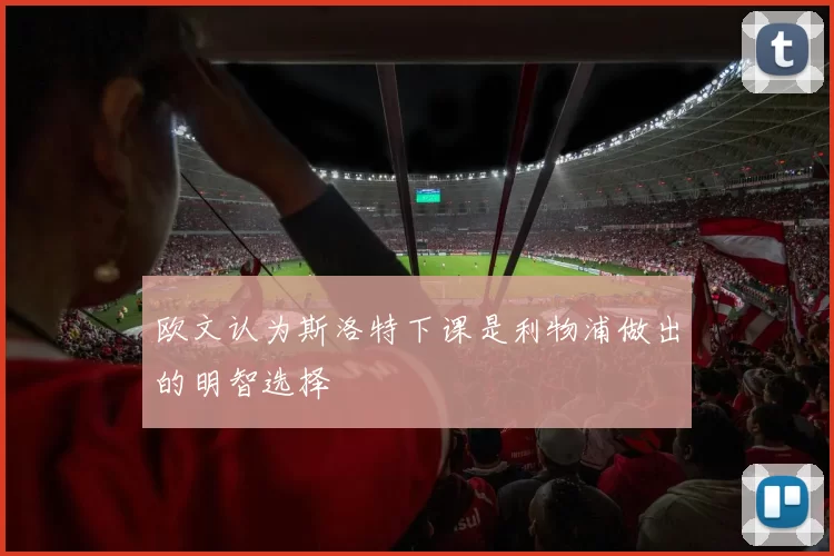 欧文认为斯洛特下课是利物浦做出的明智选择