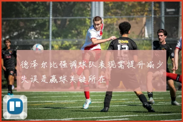 德泽尔比强调球队表现需提升减少失误是赢球关键所在