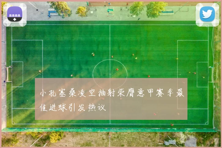小孔塞桑凌空抽射荣膺意甲赛季最佳进球引发热议