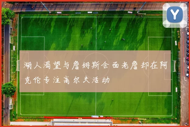 湖人渴望与詹姆斯会面老詹却在阿克伦专注高尔夫活动